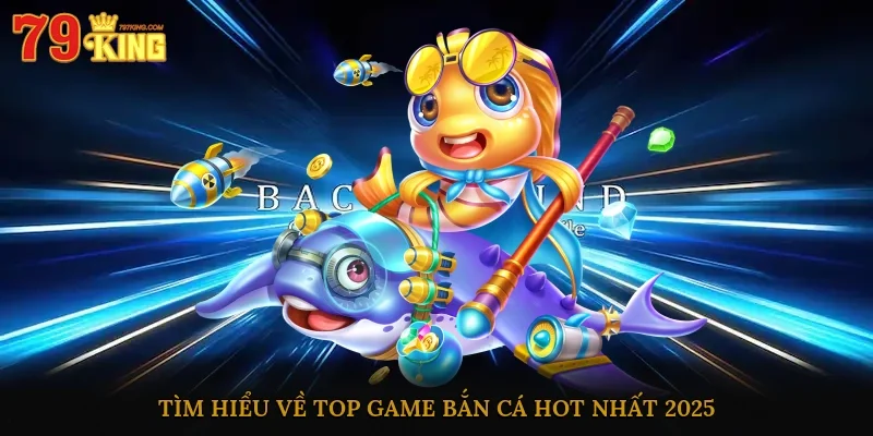 Tìm hiểu về top game bắn cá hot nhất 2025